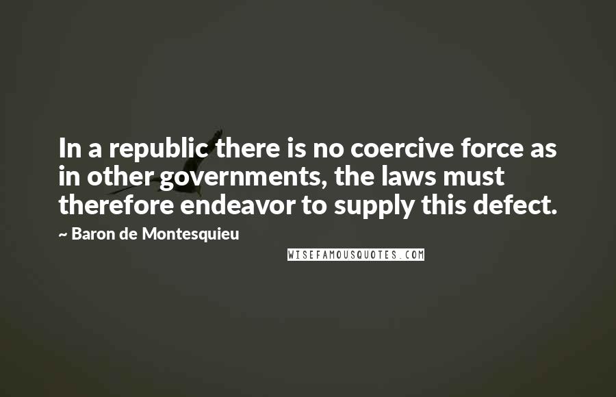 Baron De Montesquieu Quotes: In a republic there is no coercive force as in other governments, the laws must therefore endeavor to supply this defect.