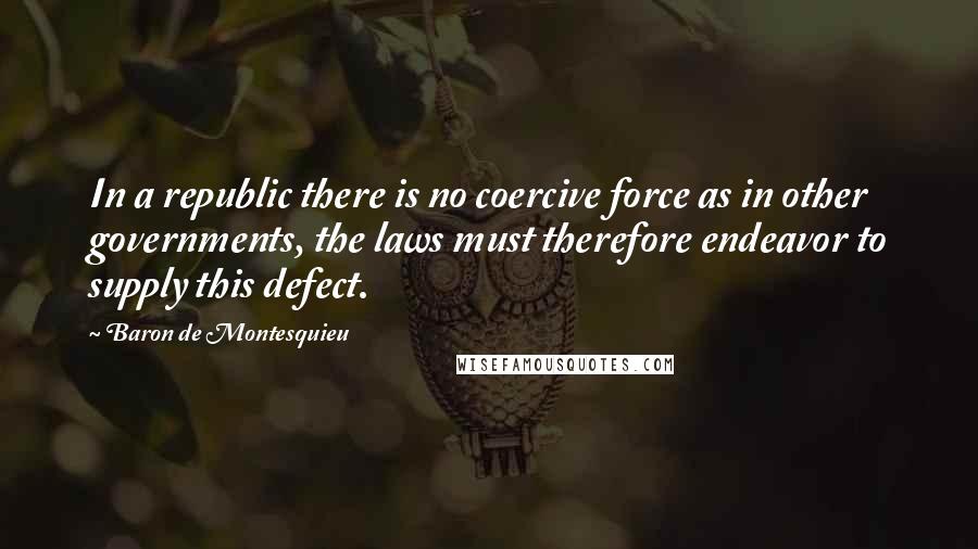 Baron De Montesquieu Quotes: In a republic there is no coercive force as in other governments, the laws must therefore endeavor to supply this defect.