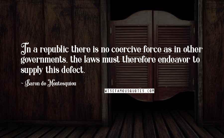 Baron De Montesquieu Quotes: In a republic there is no coercive force as in other governments, the laws must therefore endeavor to supply this defect.