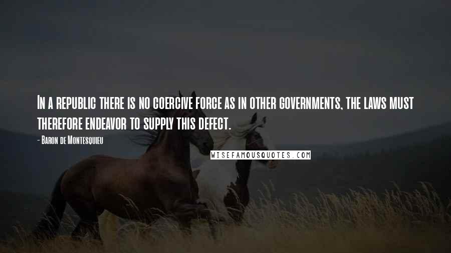 Baron De Montesquieu Quotes: In a republic there is no coercive force as in other governments, the laws must therefore endeavor to supply this defect.