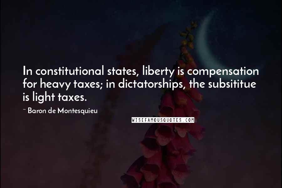 Baron De Montesquieu Quotes: In constitutional states, liberty is compensation for heavy taxes; in dictatorships, the subsititue is light taxes.