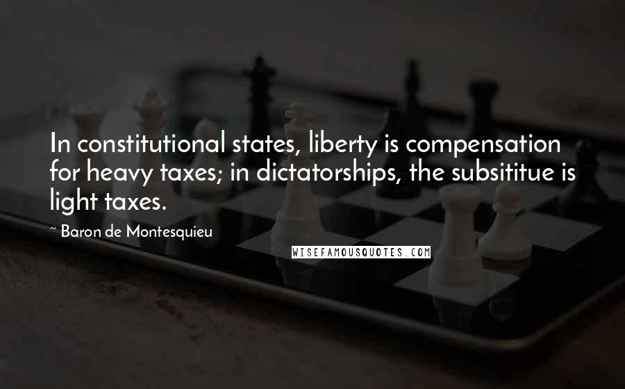 Baron De Montesquieu Quotes: In constitutional states, liberty is compensation for heavy taxes; in dictatorships, the subsititue is light taxes.