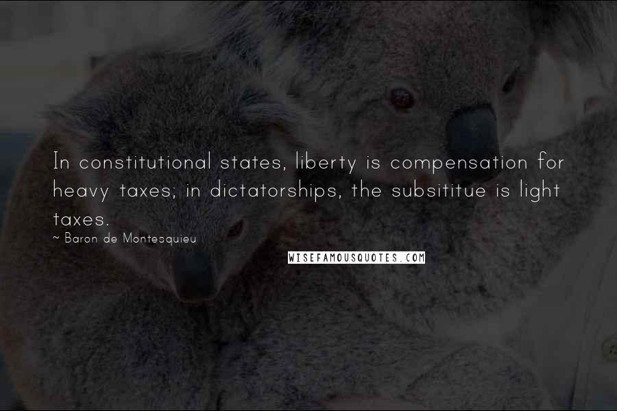 Baron De Montesquieu Quotes: In constitutional states, liberty is compensation for heavy taxes; in dictatorships, the subsititue is light taxes.