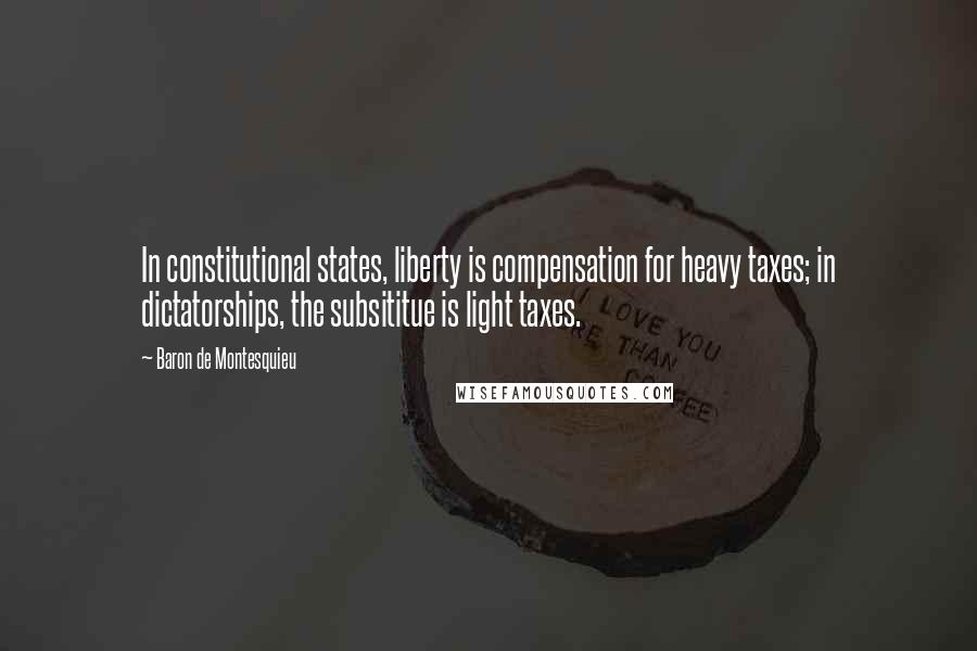 Baron De Montesquieu Quotes: In constitutional states, liberty is compensation for heavy taxes; in dictatorships, the subsititue is light taxes.