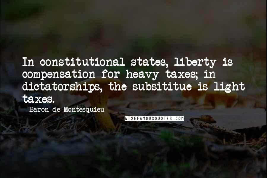 Baron De Montesquieu Quotes: In constitutional states, liberty is compensation for heavy taxes; in dictatorships, the subsititue is light taxes.