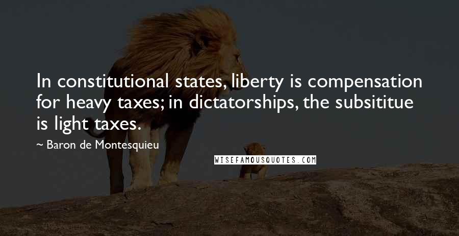 Baron De Montesquieu Quotes: In constitutional states, liberty is compensation for heavy taxes; in dictatorships, the subsititue is light taxes.