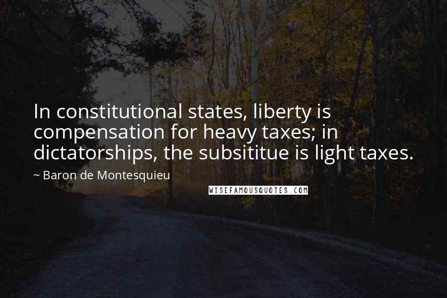 Baron De Montesquieu Quotes: In constitutional states, liberty is compensation for heavy taxes; in dictatorships, the subsititue is light taxes.