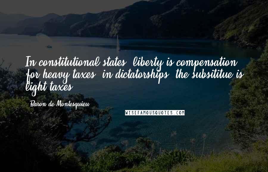 Baron De Montesquieu Quotes: In constitutional states, liberty is compensation for heavy taxes; in dictatorships, the subsititue is light taxes.