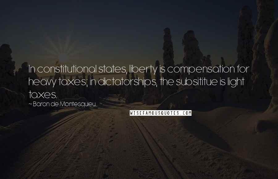 Baron De Montesquieu Quotes: In constitutional states, liberty is compensation for heavy taxes; in dictatorships, the subsititue is light taxes.