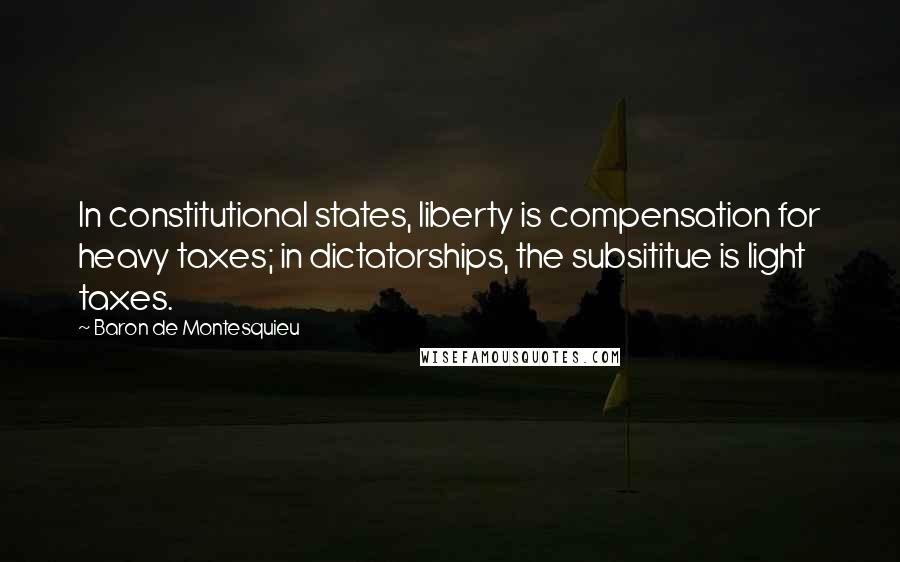 Baron De Montesquieu Quotes: In constitutional states, liberty is compensation for heavy taxes; in dictatorships, the subsititue is light taxes.