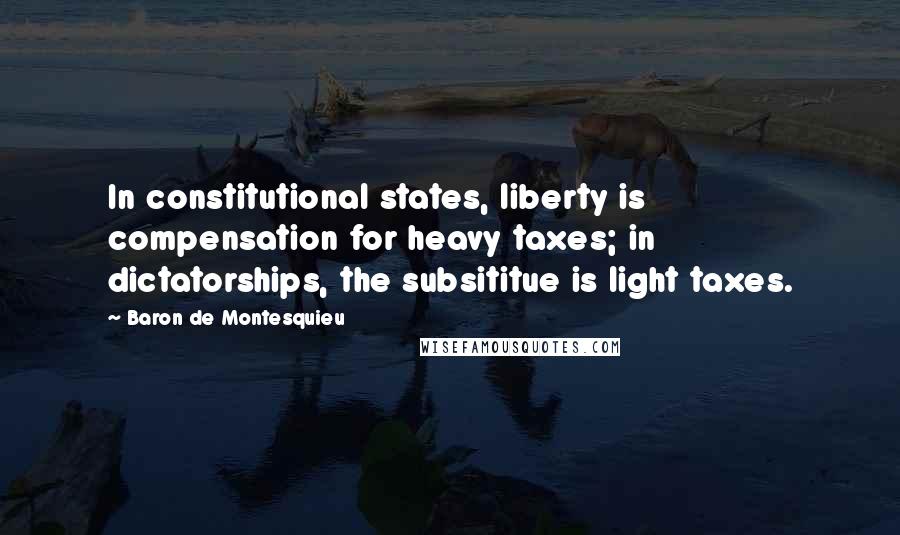 Baron De Montesquieu Quotes: In constitutional states, liberty is compensation for heavy taxes; in dictatorships, the subsititue is light taxes.