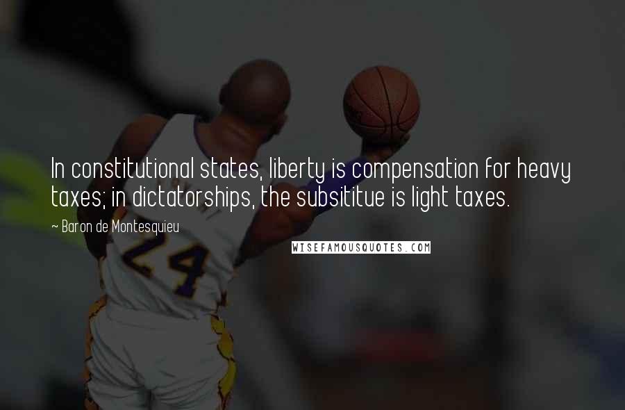 Baron De Montesquieu Quotes: In constitutional states, liberty is compensation for heavy taxes; in dictatorships, the subsititue is light taxes.