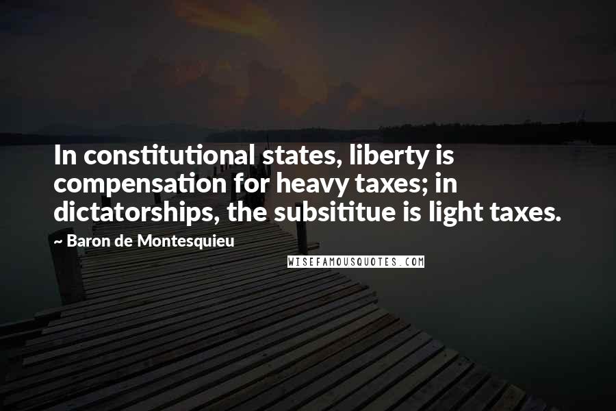 Baron De Montesquieu Quotes: In constitutional states, liberty is compensation for heavy taxes; in dictatorships, the subsititue is light taxes.