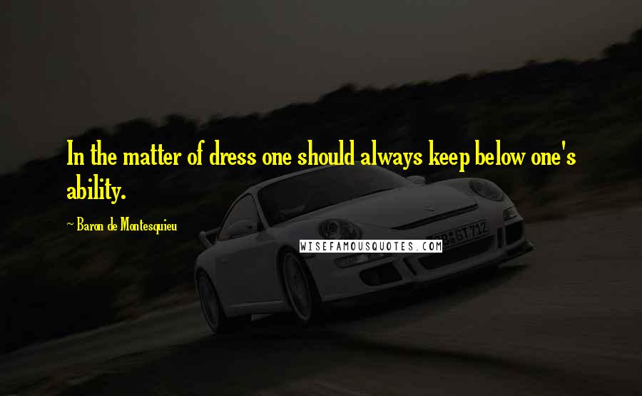 Baron De Montesquieu Quotes: In the matter of dress one should always keep below one's ability.