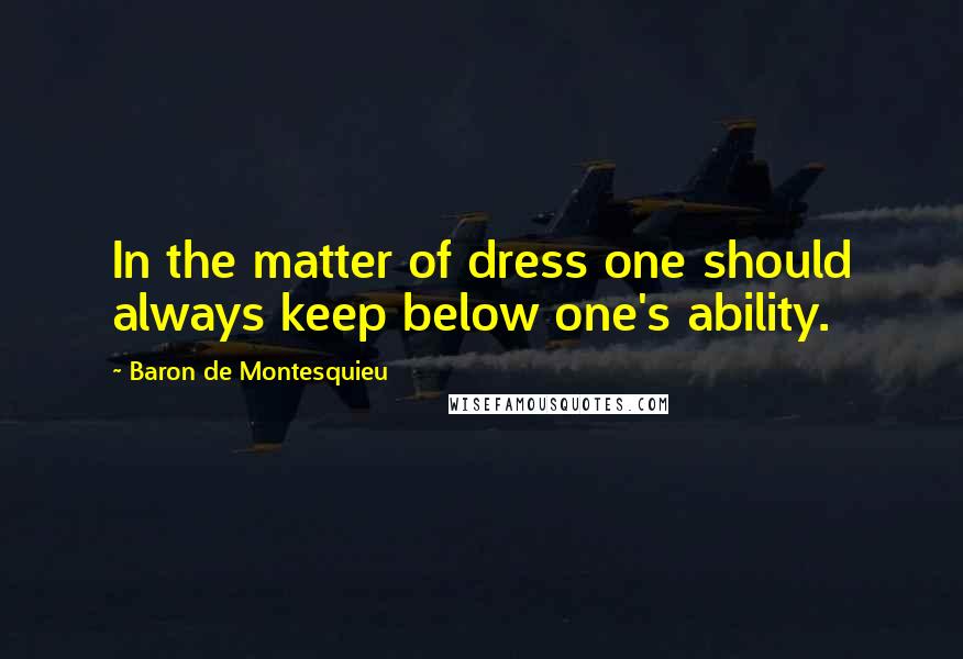 Baron De Montesquieu Quotes: In the matter of dress one should always keep below one's ability.