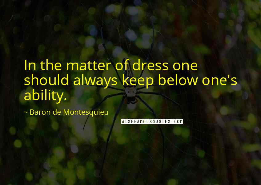 Baron De Montesquieu Quotes: In the matter of dress one should always keep below one's ability.