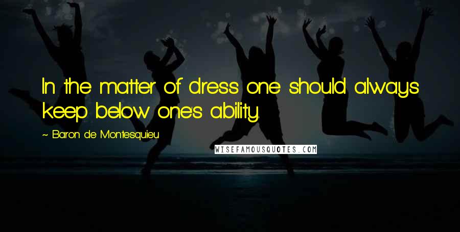 Baron De Montesquieu Quotes: In the matter of dress one should always keep below one's ability.