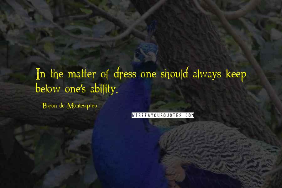 Baron De Montesquieu Quotes: In the matter of dress one should always keep below one's ability.