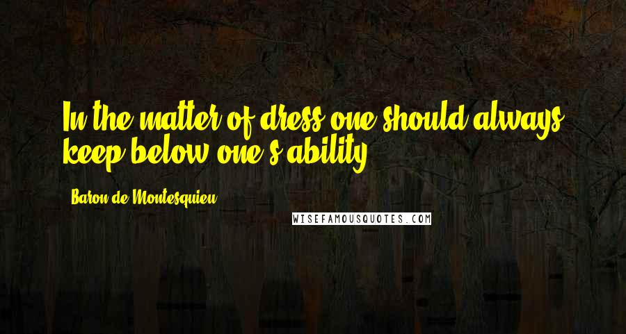 Baron De Montesquieu Quotes: In the matter of dress one should always keep below one's ability.