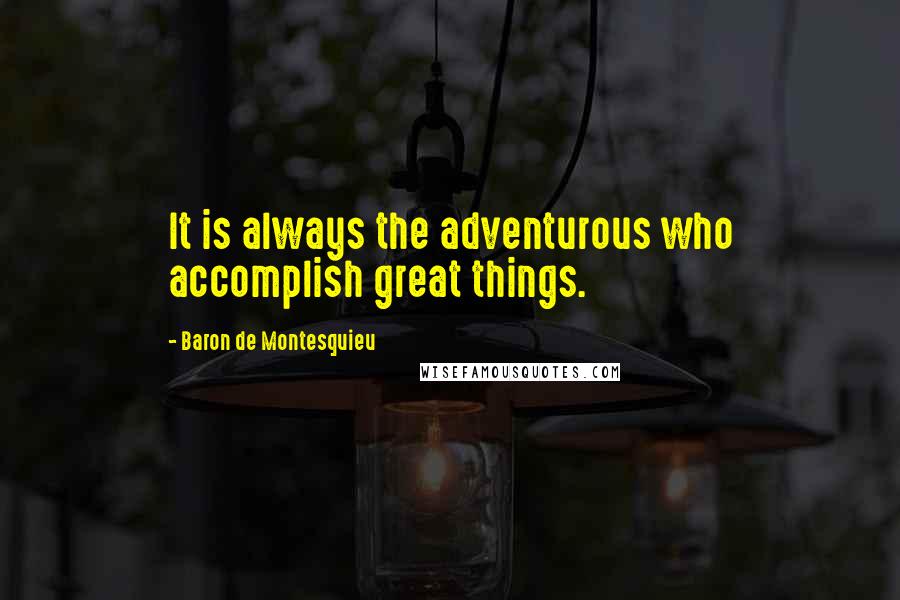 Baron De Montesquieu Quotes: It is always the adventurous who accomplish great things.