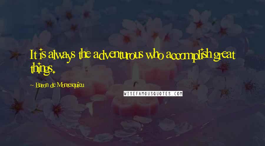 Baron De Montesquieu Quotes: It is always the adventurous who accomplish great things.