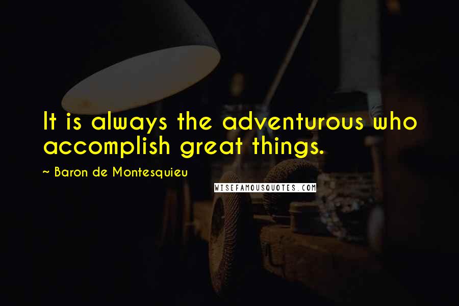 Baron De Montesquieu Quotes: It is always the adventurous who accomplish great things.