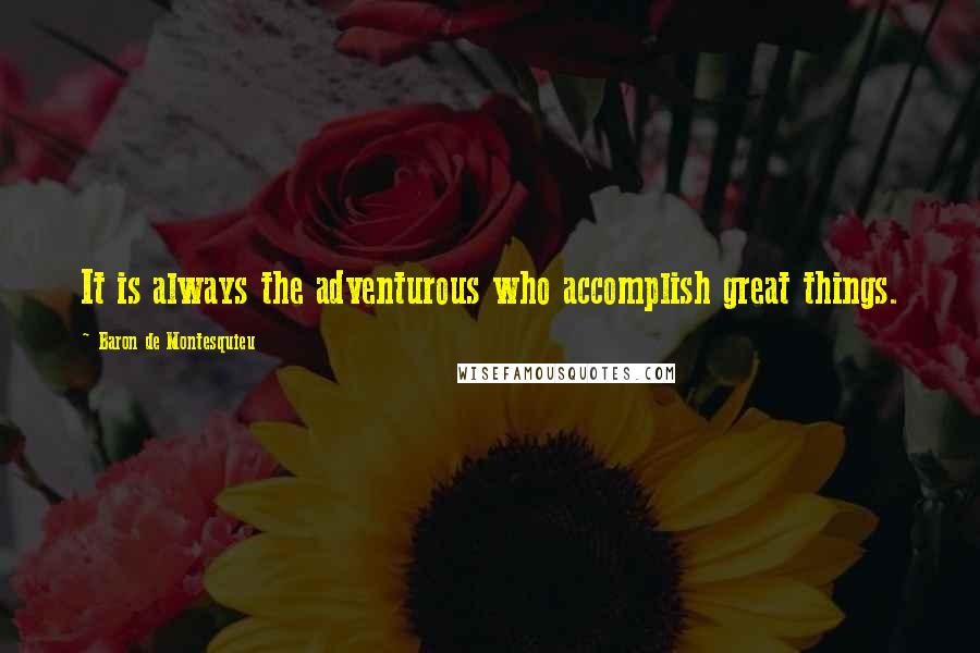 Baron De Montesquieu Quotes: It is always the adventurous who accomplish great things.