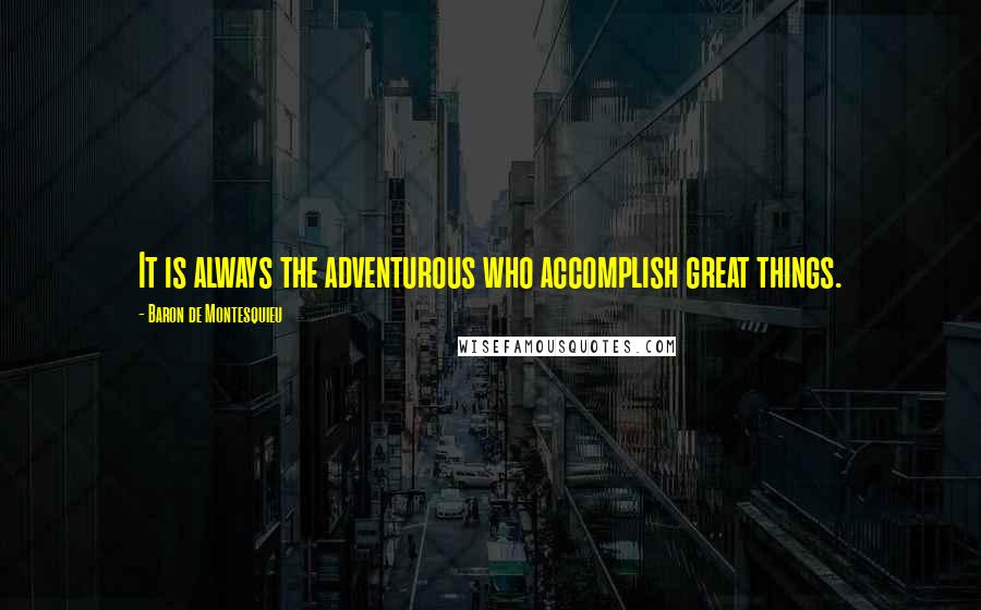 Baron De Montesquieu Quotes: It is always the adventurous who accomplish great things.