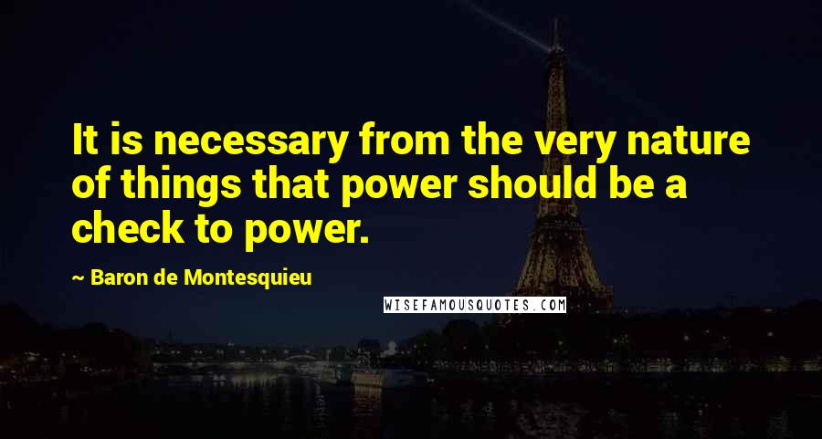 Baron De Montesquieu Quotes: It is necessary from the very nature of things that power should be a check to power.