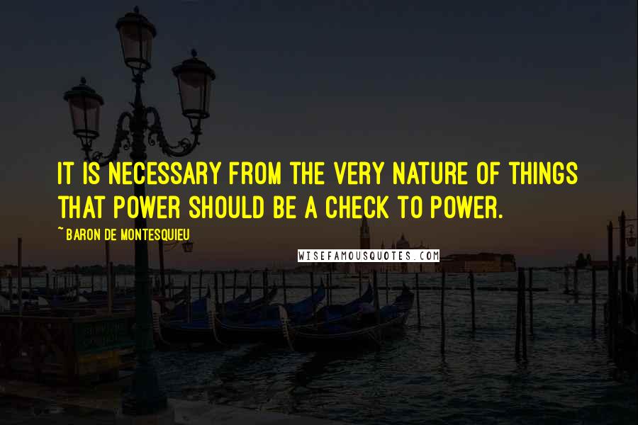 Baron De Montesquieu Quotes: It is necessary from the very nature of things that power should be a check to power.