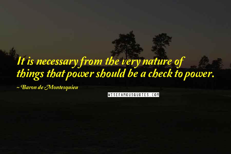 Baron De Montesquieu Quotes: It is necessary from the very nature of things that power should be a check to power.