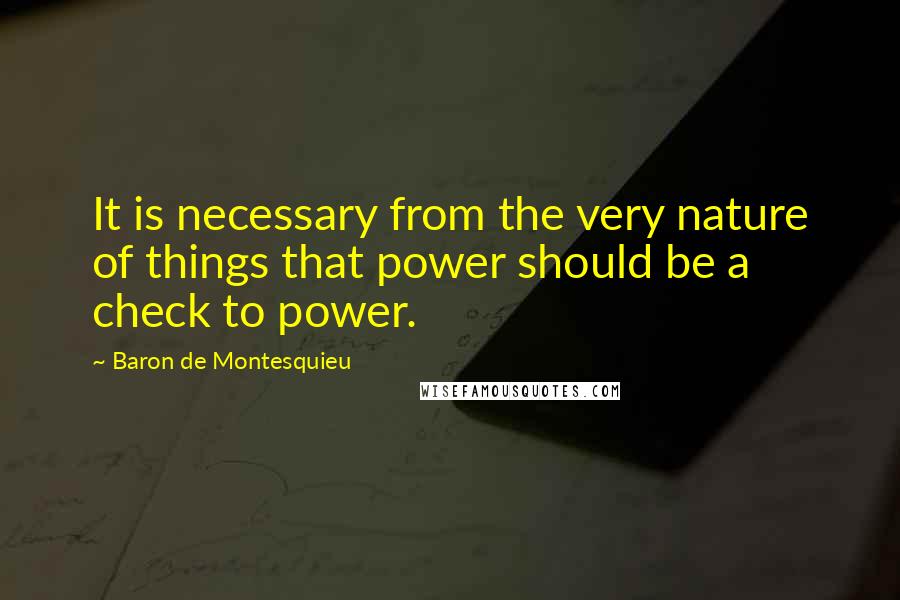 Baron De Montesquieu Quotes: It is necessary from the very nature of things that power should be a check to power.