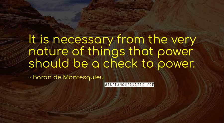 Baron De Montesquieu Quotes: It is necessary from the very nature of things that power should be a check to power.