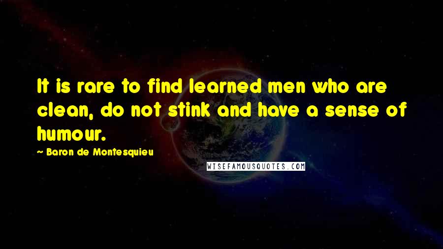 Baron De Montesquieu Quotes: It is rare to find learned men who are clean, do not stink and have a sense of humour.