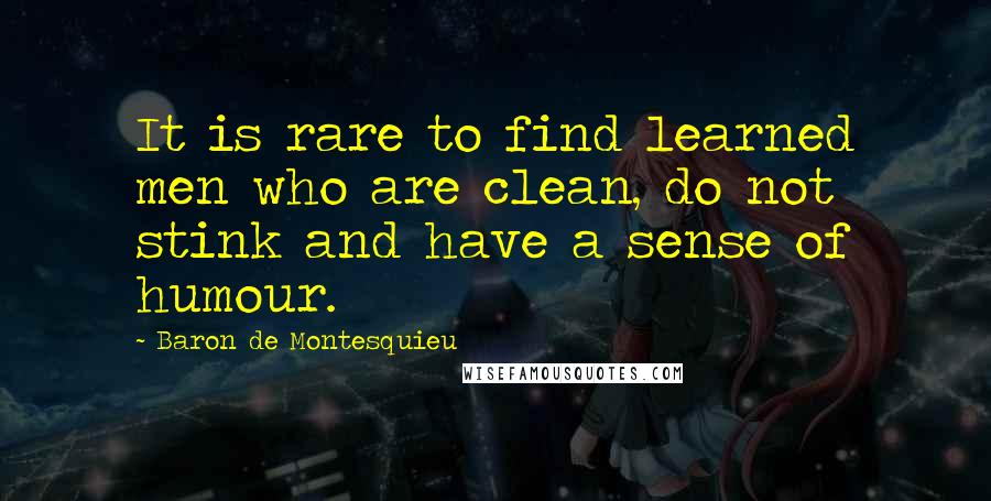 Baron De Montesquieu Quotes: It is rare to find learned men who are clean, do not stink and have a sense of humour.