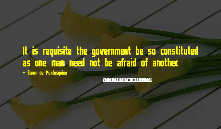 Baron De Montesquieu Quotes: It is requisite the government be so constituted as one man need not be afraid of another.