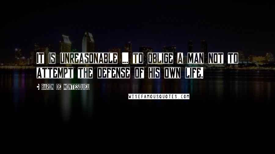 Baron De Montesquieu Quotes: It is unreasonable ... to oblige a man not to attempt the defense of his own life.