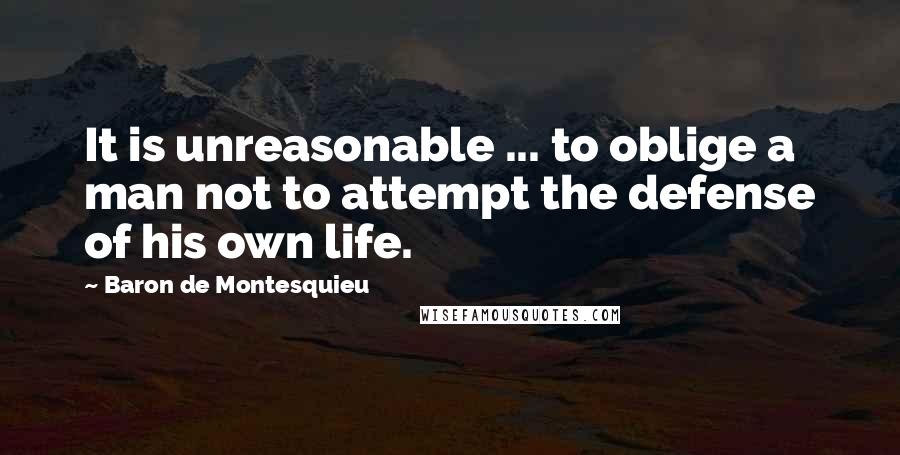 Baron De Montesquieu Quotes: It is unreasonable ... to oblige a man not to attempt the defense of his own life.