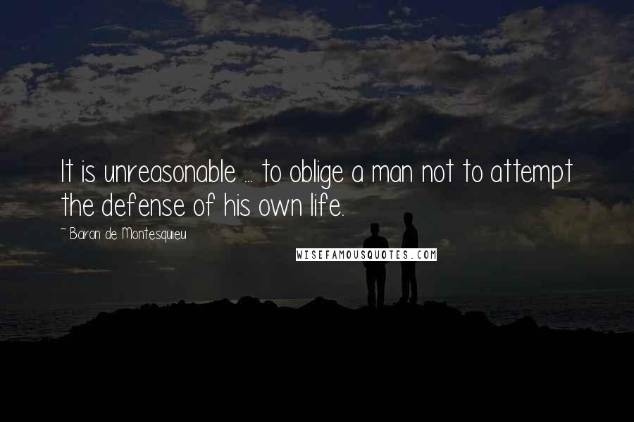 Baron De Montesquieu Quotes: It is unreasonable ... to oblige a man not to attempt the defense of his own life.