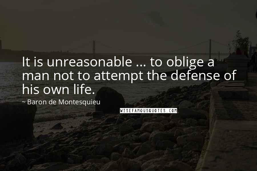 Baron De Montesquieu Quotes: It is unreasonable ... to oblige a man not to attempt the defense of his own life.