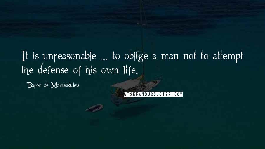 Baron De Montesquieu Quotes: It is unreasonable ... to oblige a man not to attempt the defense of his own life.