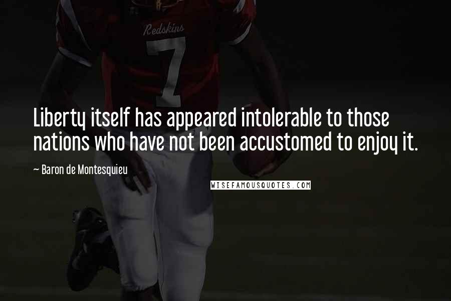 Baron De Montesquieu Quotes: Liberty itself has appeared intolerable to those nations who have not been accustomed to enjoy it.