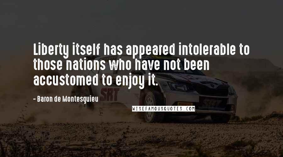 Baron De Montesquieu Quotes: Liberty itself has appeared intolerable to those nations who have not been accustomed to enjoy it.