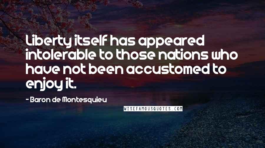 Baron De Montesquieu Quotes: Liberty itself has appeared intolerable to those nations who have not been accustomed to enjoy it.