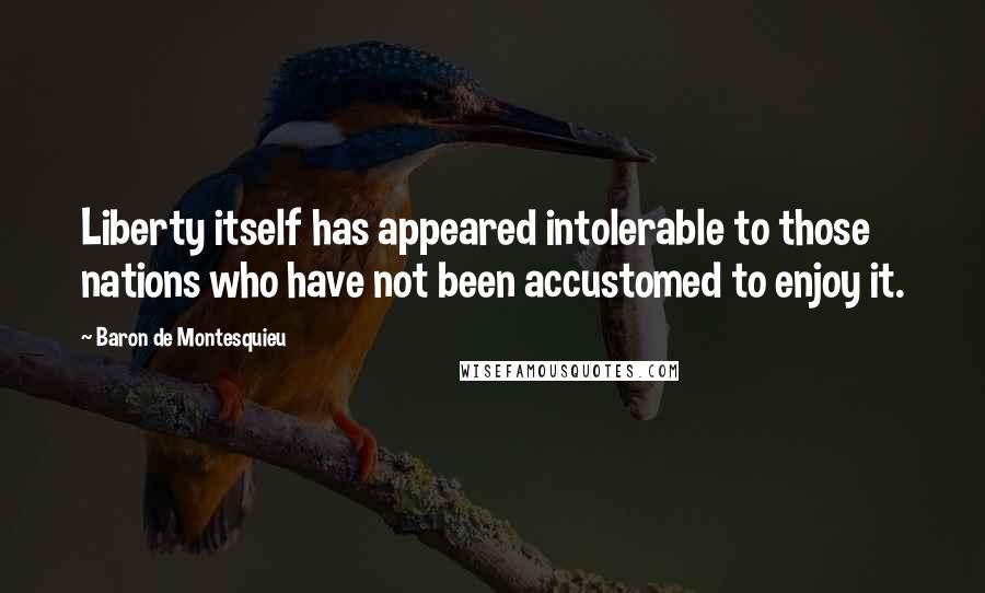 Baron De Montesquieu Quotes: Liberty itself has appeared intolerable to those nations who have not been accustomed to enjoy it.