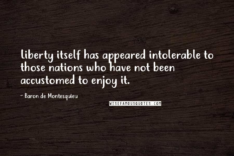 Baron De Montesquieu Quotes: Liberty itself has appeared intolerable to those nations who have not been accustomed to enjoy it.