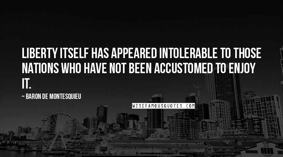 Baron De Montesquieu Quotes: Liberty itself has appeared intolerable to those nations who have not been accustomed to enjoy it.