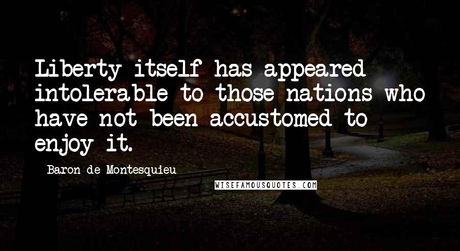 Baron De Montesquieu Quotes: Liberty itself has appeared intolerable to those nations who have not been accustomed to enjoy it.