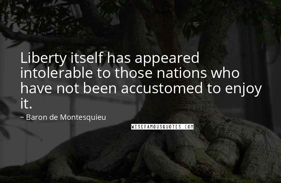 Baron De Montesquieu Quotes: Liberty itself has appeared intolerable to those nations who have not been accustomed to enjoy it.