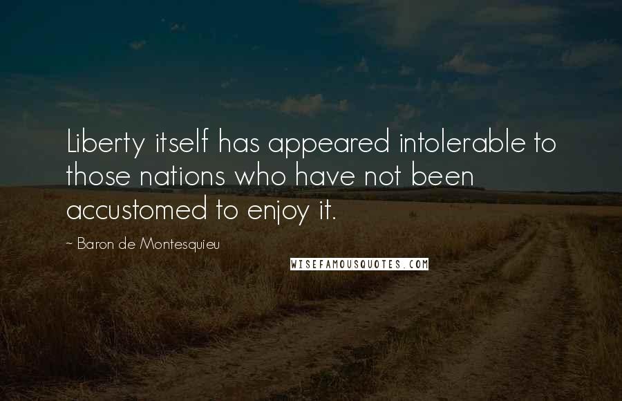 Baron De Montesquieu Quotes: Liberty itself has appeared intolerable to those nations who have not been accustomed to enjoy it.